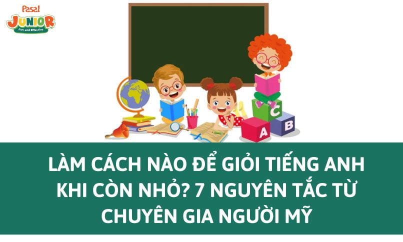 Làm cách nào để giỏi Tiếng Anh khi còn nhỏ? 7 nguyên tắc từ chuyên gia người Mỹ