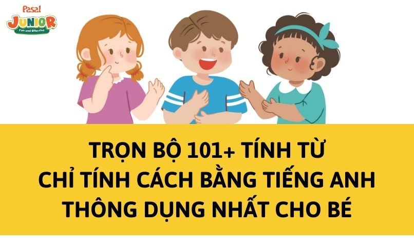 Trọn bộ 101+ tính từ chỉ tính cách bằng tiếng Anh thông dụng nhất cho bé