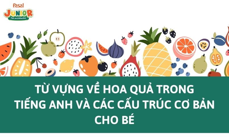 Từ vựng về hoa quả trong tiếng Anh và các cấu trúc cơ bản cho bé