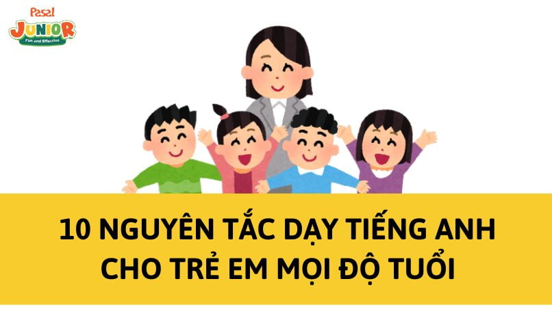 10 Nguyên tắc dạy tiếng Anh cho trẻ em mọi độ tuổi
