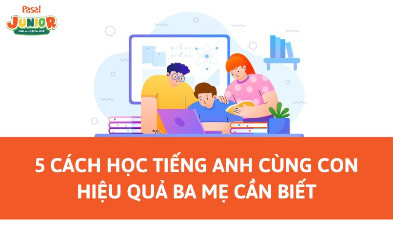 5 Cách học tiếng Anh cùng con hiệu quả ba mẹ cần biết
